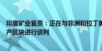 印度矿业官员：正在与非洲和拉丁美洲就政府间获取关键矿产区块进行谈判