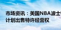 市场资讯：美国NBA波士顿凯尔特人队老板计划出售特许经营权