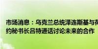 市场消息：乌克兰总统泽连斯基与荷兰首相、即将上任的北约秘书长吕特通话讨论未来的合作