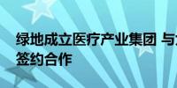 绿地成立医疗产业集团 与九州通、联影医疗签约合作