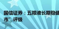 国信证券：五粮液长期稳健发展强调“优于大市”评级