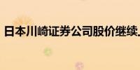 日本川崎证券公司股价继续上涨最新上涨7%