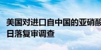 美国对进口自中国的亚硝酸钠发起第三次双反日落复审调查