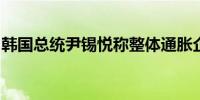 韩国总统尹锡悦称整体通胀企稳外资流入强劲