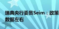 瑞典央行委员Seim：政策不能太受历史通胀数据左右