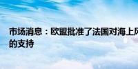 市场消息：欧盟批准了法国对海上风能项目价值108亿欧元的支持