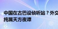 中国在古巴设侦听站？外交部：毫无事实依据纯属天方夜谭