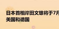 日本首相岸田文雄将于7月10日至14日访问美国和德国