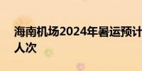 海南机场2024年暑运预计运送旅客913.5万人次