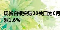 现货白银突破30关口为6月21日以来首次日内涨1.6%