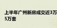 上半年广州新房成交近3万套、二手房成交超5万套