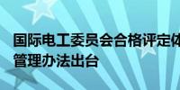 国际电工委员会合格评定体系活动如何参与？管理办法出台