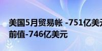 美国5月贸易帐 -751亿美元预期-762亿美元前值-746亿美元