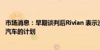 市场消息：早期谈判后Rivian 表示没有与大众汽车合作生产汽车的计划