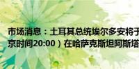 市场消息：土耳其总统埃尔多安将于格林尼治时间12点（北京时间20:00）在哈萨克斯坦阿斯塔纳会见俄罗斯总统普京