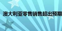 澳大利亚零售销售超出预期加息可能性提高