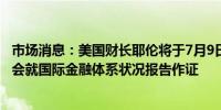 市场消息：美国财长耶伦将于7月9日在众议院金融服务委员会就国际金融体系状况报告作证