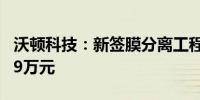 沃顿科技：新签膜分离工程合同金额18796.69万元