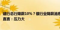 建行总行降薪10%？银行业降薪消息再出 一线银行业务人士直言：压力大