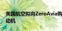 美国航空拟向ZeroAvia购买100台氢动力发动机 