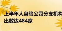 上半年人身险公司分支机构继续“瘦身”净退出数达484家