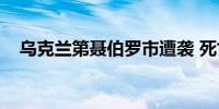 乌克兰第聂伯罗市遭袭 死亡人数升至4人