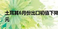 土耳其6月份出口初值下降10.6%至186亿美元