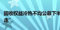 固收权益冷热不均公募下半年发行“跟着需求走”