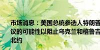 市场消息：美国总统参选人特朗普正在考虑与俄罗斯达成协议的可能性以阻止乌克兰和格鲁吉亚等特定国家在未来加入北约