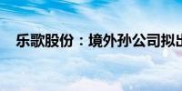 乐歌股份：境外孙公司拟出售部分海外仓