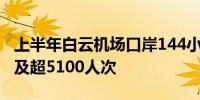 上半年白云机场口岸144小时过境免签政策惠及超5100人次