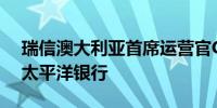 瑞信澳大利亚首席运营官GLOVER将加入西太平洋银行