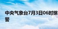 中央气象台7月3日06时继续发布暴雨蓝色预警