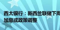 西太银行：新西兰联储下周会议不太可能涉及加息或政策调整