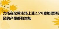 力拓在伦敦市场上涨2.5%麦格理预计除加拿大外公司所有地区的产量都将增加