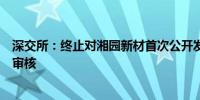 深交所：终止对湘园新材首次公开发行股票并在创业板上市审核