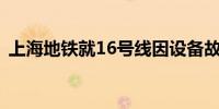 上海地铁就16号线因设备故障导致延误致歉