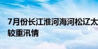 7月份长江淮河海河松辽太湖等流域可能出现较重汛情