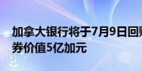 加拿大银行将于7月9日回购至多10只未偿债券价值5亿加元