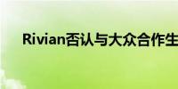 Rivian否认与大众合作生产汽车的计划