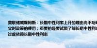 美联储威廉姆斯：长期中性利率上升的理由尚不明确；长期中性利率的不确定性削弱了实时政策的使用；重要的是要试图了解长期中性利率处于何处；在制定货币政策时不要过度依赖长期中性利率