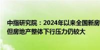 中指研究院：2024年以来全国新房市场整体延续调整态势 但房地产整体下行压力仍较大