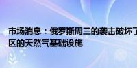 市场消息：俄罗斯周三的袭击破坏了乌克兰中部波尔塔瓦地区的天然气基础设施