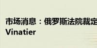 市场消息：俄罗斯法院裁定继续拘留法国公民Vinatier