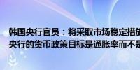 韩国央行官员：将采取市场稳定措施防止外汇波动过度韩国央行的货币政策目标是通胀率而不是生活成本