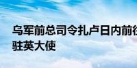 乌军前总司令扎卢日内前往英国 出任乌克兰驻英大使