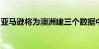 亚马逊将为澳洲建三个数据中心储存机密资料