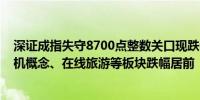 深证成指失守8700点整数关口现跌0.7%财税数字化、发电机概念、在线旅游等板块跌幅居前