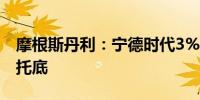 摩根斯丹利：宁德时代3%股息率为股价提供托底