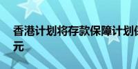 香港计划将存款保障计划保额提升至80万港元